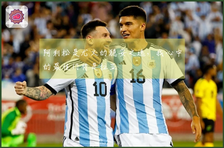阿利松是尤文的稳妥之选，我心中的最佳门将是拉亚