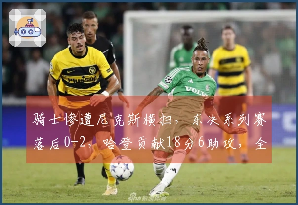 骑士惨遭尼克斯横扫，东决系列赛落后0-2，哈登贡献18分6助攻，全队缺乏胜利渴望