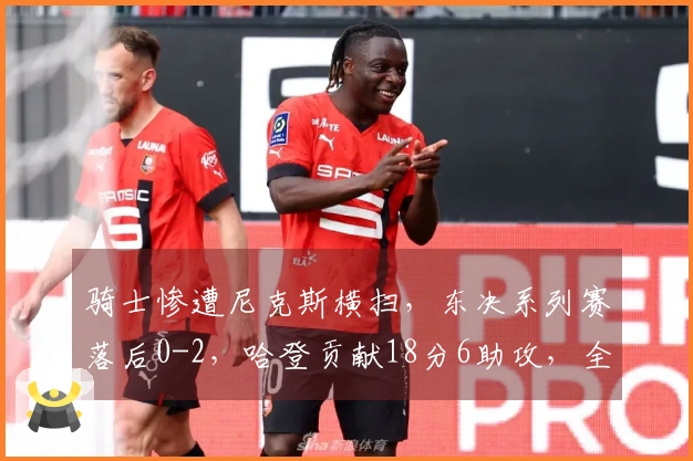 骑士惨遭尼克斯横扫，东决系列赛落后0-2，哈登贡献18分6助攻，全队缺乏胜利渴望