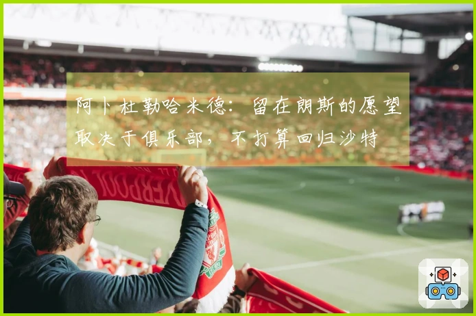 阿卜杜勒哈米德：留在朗斯的愿望取决于俱乐部，不打算回归沙特